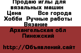 Продаю иглы для вязальных машин › Цена ­ 15 - Все города Хобби. Ручные работы » Вязание   . Архангельская обл.,Пинежский 